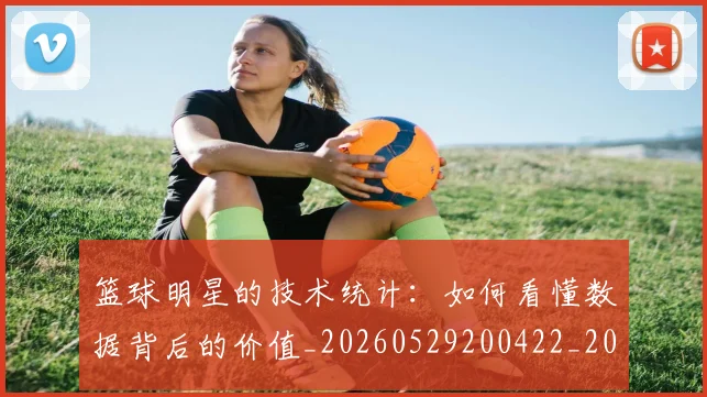 篮球明星的技术统计：如何看懂数据背后的价值_20260529200422_20260803141211