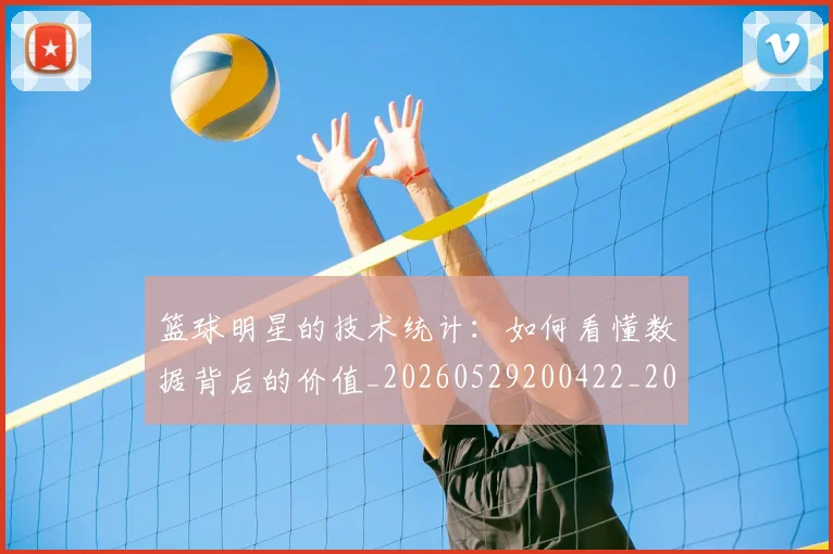篮球明星的技术统计：如何看懂数据背后的价值_20260529200422_20260803141211