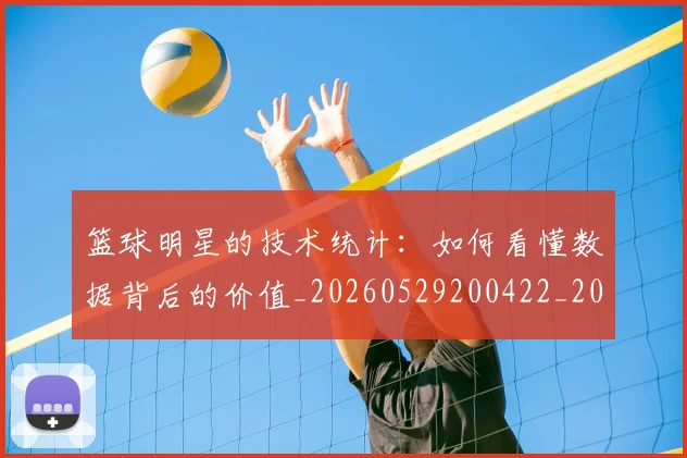 篮球明星的技术统计:如何看懂数据背后的价值_20260529200422_20260708200547_20260803141213