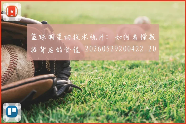 篮球明星的技术统计：如何看懂数据背后的价值_20260529200422_20260708200547_20260803141213